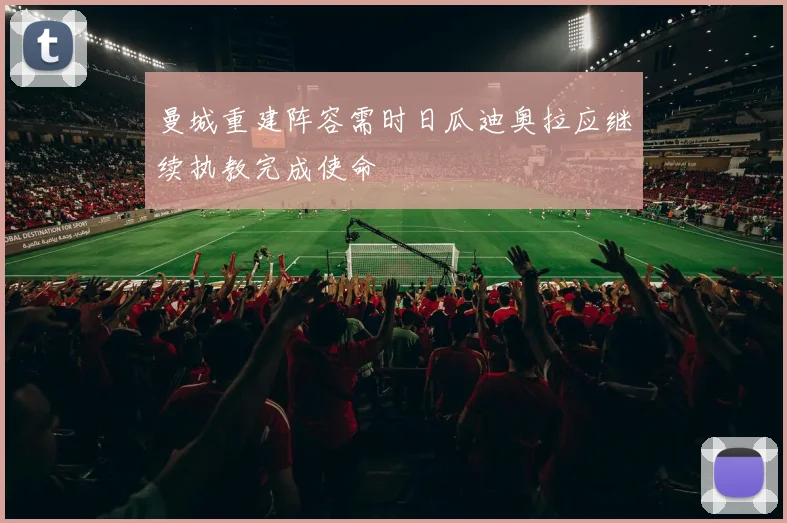 曼城重建阵容需时日瓜迪奥拉应继续执教完成使命