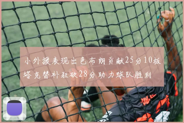 小外援表现出色布朗贡献25分10板塔克替补狂砍28分助力球队胜利