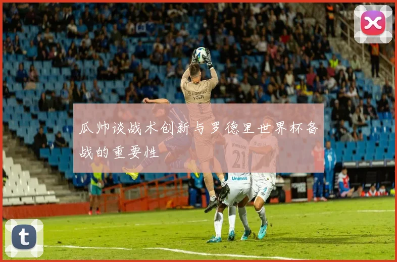 瓜帅谈战术创新与罗德里世界杯备战的重要性