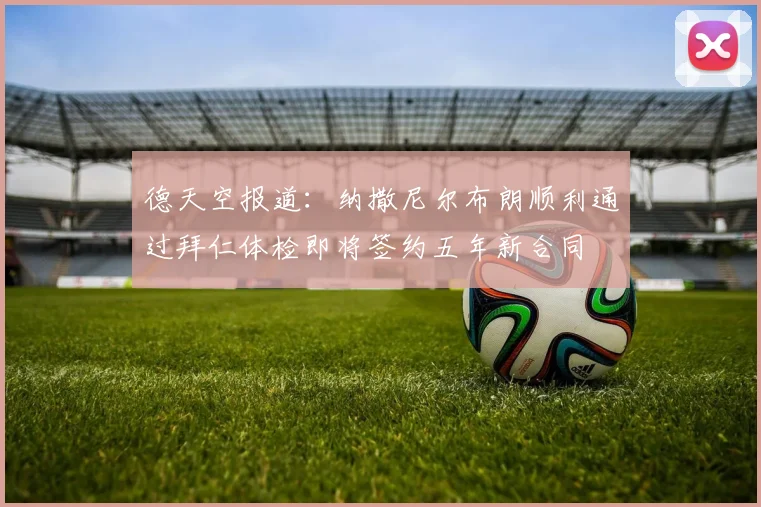 德天空报道：纳撒尼尔布朗顺利通过拜仁体检即将签约五年新合同