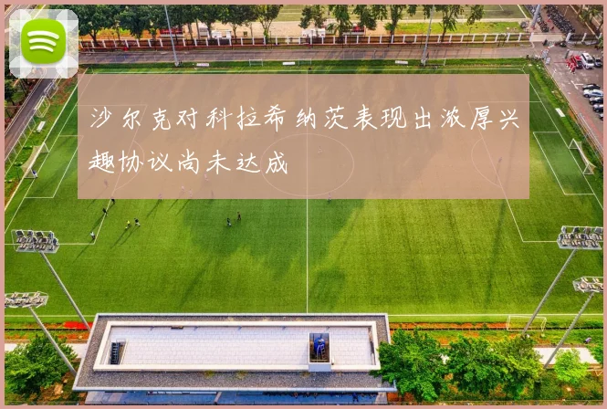 沙尔克对科拉希纳茨表现出浓厚兴趣协议尚未达成