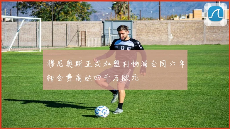 穆尼奥斯正式加盟利物浦合同六年转会费高达四千万欧元