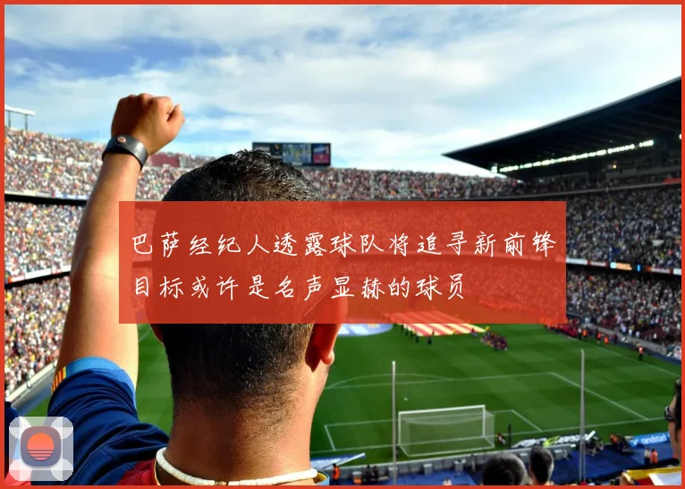 巴萨经纪人透露球队将追寻新前锋目标或许是名声显赫的球员