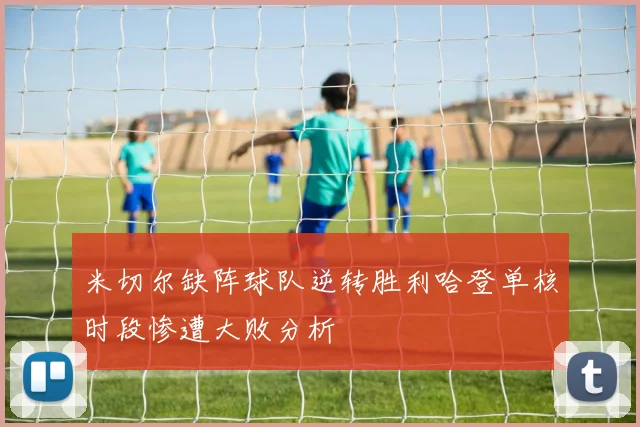 米切尔缺阵球队逆转胜利哈登单核时段惨遭大败分析