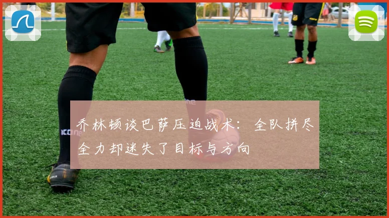 乔林顿谈巴萨压迫战术：全队拼尽全力却迷失了目标与方向