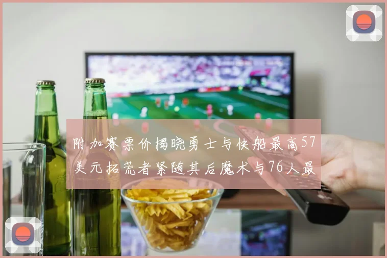 附加赛票价揭晓勇士与快船最高57美元拓荒者紧随其后魔术与76人最低仅26美元
