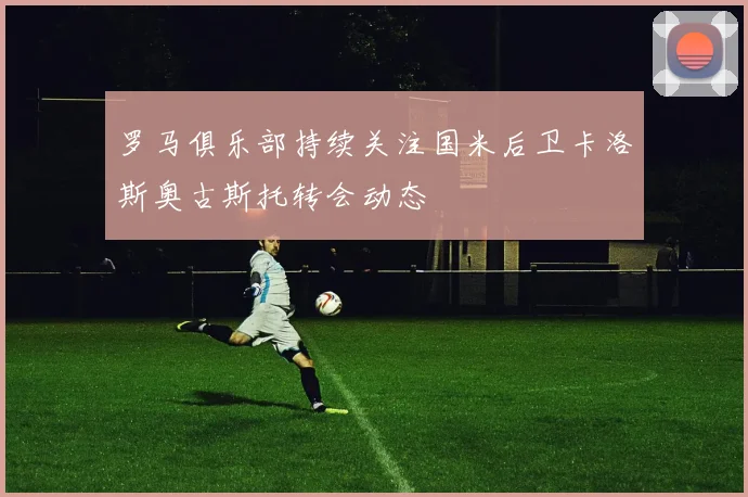 罗马俱乐部持续关注国米后卫卡洛斯奥古斯托转会动态