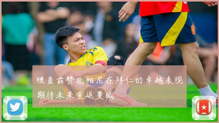 理查兹赞孔帕尼在拜仁的卓越表现期待未来重返曼城