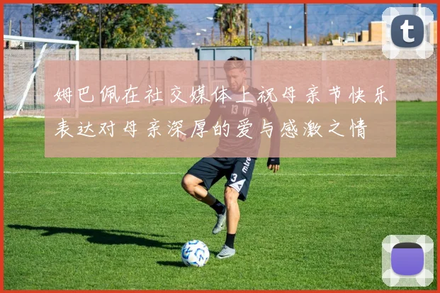 姆巴佩在社交媒体上祝母亲节快乐表达对母亲深厚的爱与感激之情