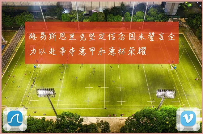 路易斯恩里克坚定信念国米誓言全力以赴争夺意甲和意杯荣耀
