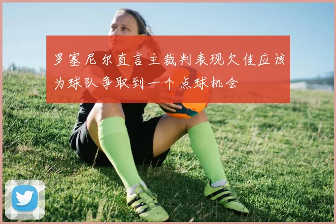 罗塞尼尔直言主裁判表现欠佳应该为球队争取到一个点球机会