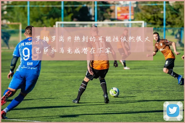 罗梅罗离开热刺的可能性依然很大巴萨和马竞成潜在下家