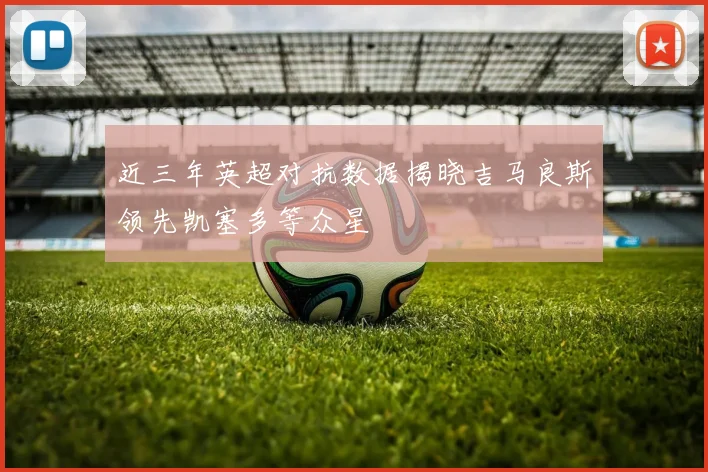 近三年英超对抗数据揭晓吉马良斯领先凯塞多等众星